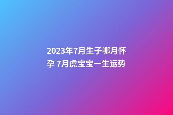 2023年7月生子哪月怀孕 7月虎宝宝一生运势